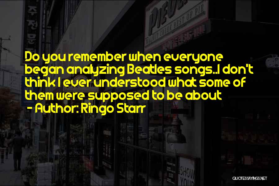 Ringo Starr Quotes: Do You Remember When Everyone Began Analyzing Beatles Songs..i Don't Think I Ever Understood What Some Of Them Were Supposed