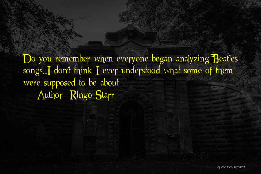 Ringo Starr Quotes: Do You Remember When Everyone Began Analyzing Beatles Songs..i Don't Think I Ever Understood What Some Of Them Were Supposed