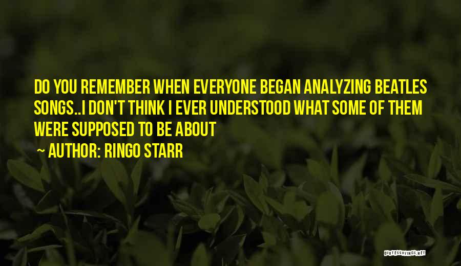 Ringo Starr Quotes: Do You Remember When Everyone Began Analyzing Beatles Songs..i Don't Think I Ever Understood What Some Of Them Were Supposed