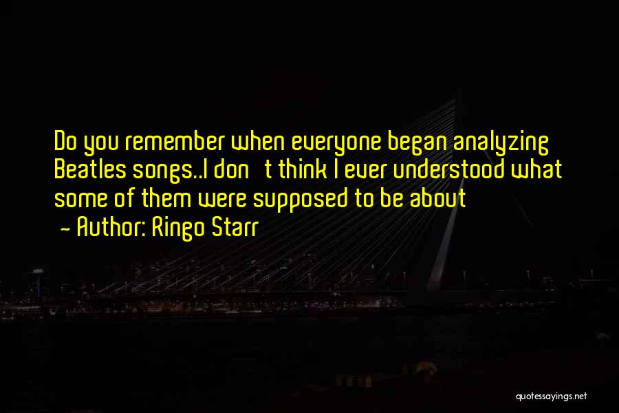 Ringo Starr Quotes: Do You Remember When Everyone Began Analyzing Beatles Songs..i Don't Think I Ever Understood What Some Of Them Were Supposed