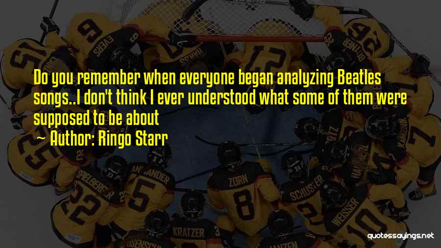 Ringo Starr Quotes: Do You Remember When Everyone Began Analyzing Beatles Songs..i Don't Think I Ever Understood What Some Of Them Were Supposed