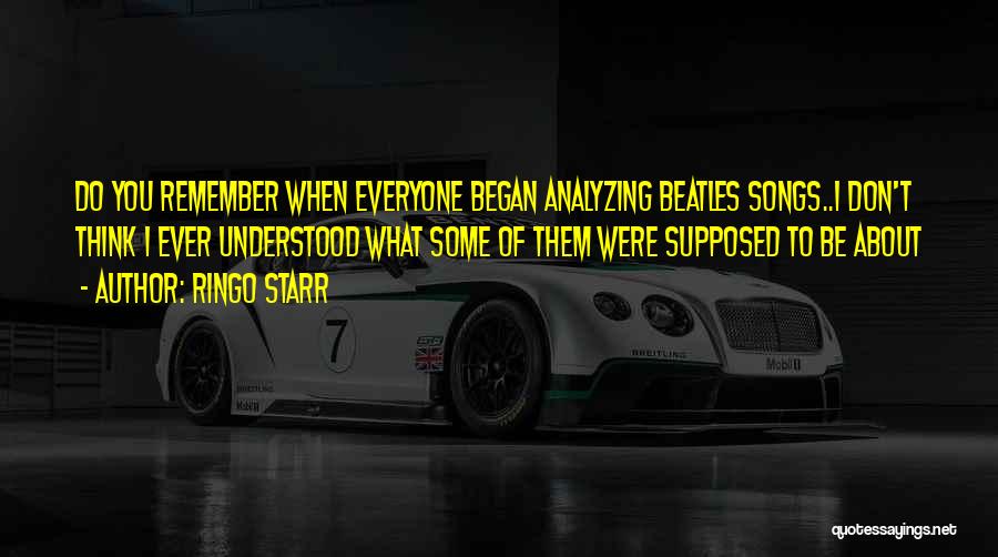 Ringo Starr Quotes: Do You Remember When Everyone Began Analyzing Beatles Songs..i Don't Think I Ever Understood What Some Of Them Were Supposed
