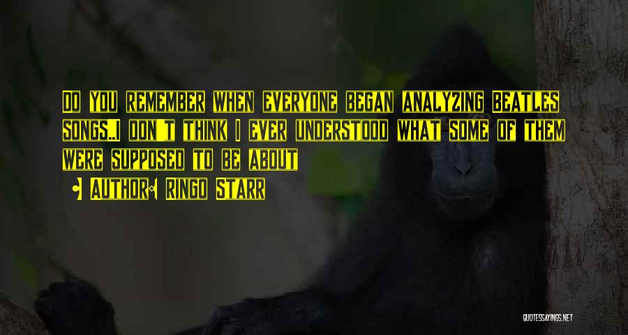 Ringo Starr Quotes: Do You Remember When Everyone Began Analyzing Beatles Songs..i Don't Think I Ever Understood What Some Of Them Were Supposed