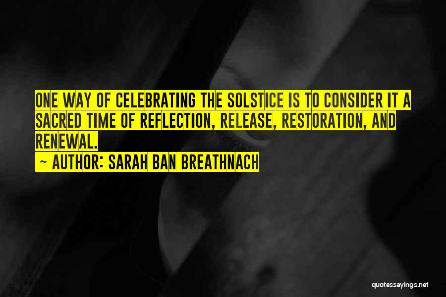 Sarah Ban Breathnach Quotes: One Way Of Celebrating The Solstice Is To Consider It A Sacred Time Of Reflection, Release, Restoration, And Renewal.