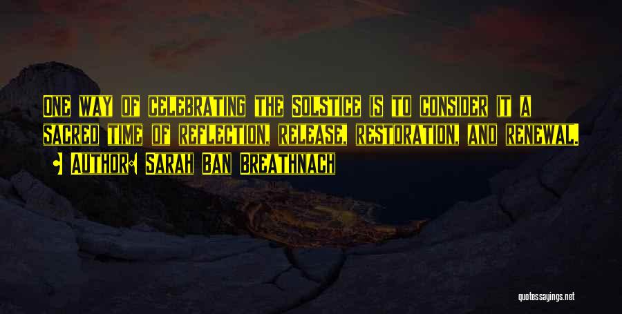 Sarah Ban Breathnach Quotes: One Way Of Celebrating The Solstice Is To Consider It A Sacred Time Of Reflection, Release, Restoration, And Renewal.