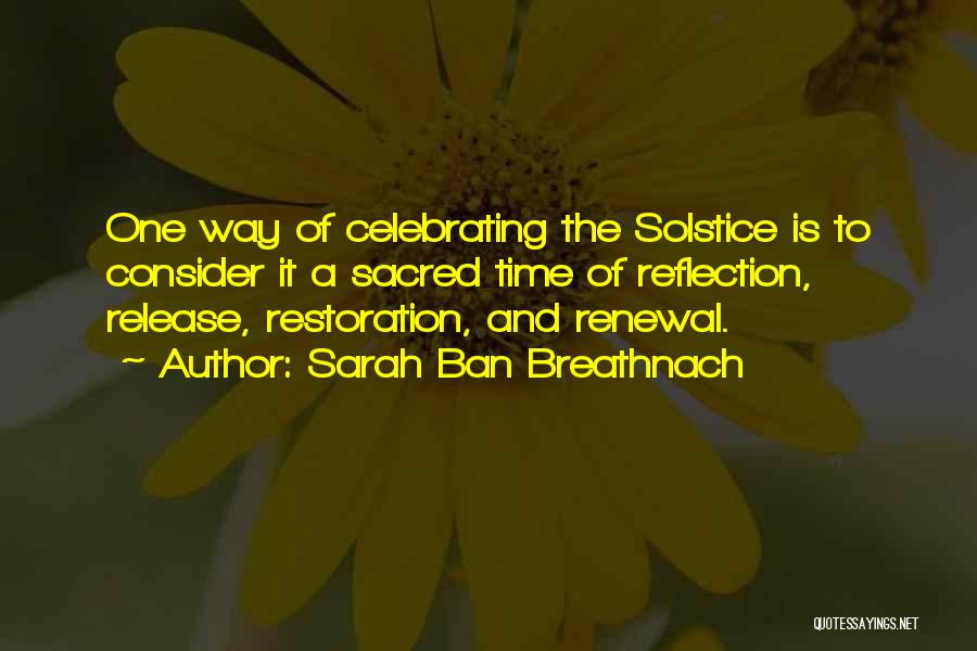 Sarah Ban Breathnach Quotes: One Way Of Celebrating The Solstice Is To Consider It A Sacred Time Of Reflection, Release, Restoration, And Renewal.