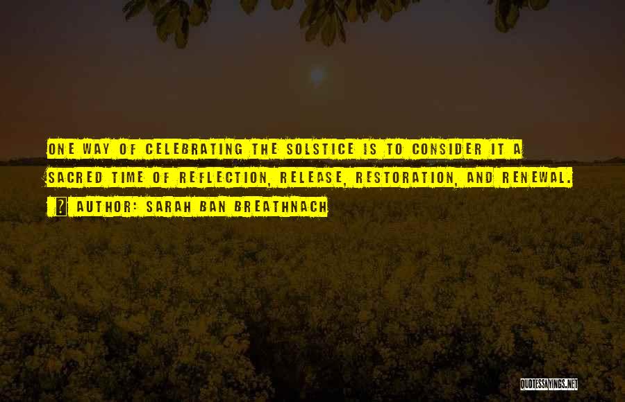 Sarah Ban Breathnach Quotes: One Way Of Celebrating The Solstice Is To Consider It A Sacred Time Of Reflection, Release, Restoration, And Renewal.