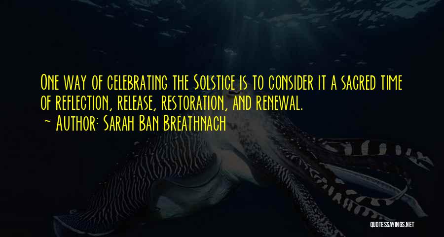 Sarah Ban Breathnach Quotes: One Way Of Celebrating The Solstice Is To Consider It A Sacred Time Of Reflection, Release, Restoration, And Renewal.