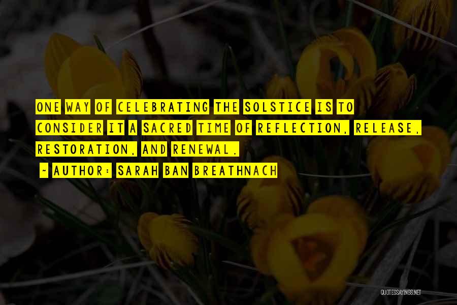 Sarah Ban Breathnach Quotes: One Way Of Celebrating The Solstice Is To Consider It A Sacred Time Of Reflection, Release, Restoration, And Renewal.