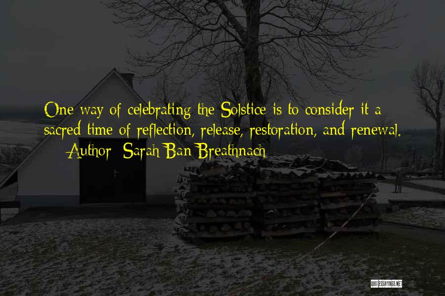 Sarah Ban Breathnach Quotes: One Way Of Celebrating The Solstice Is To Consider It A Sacred Time Of Reflection, Release, Restoration, And Renewal.