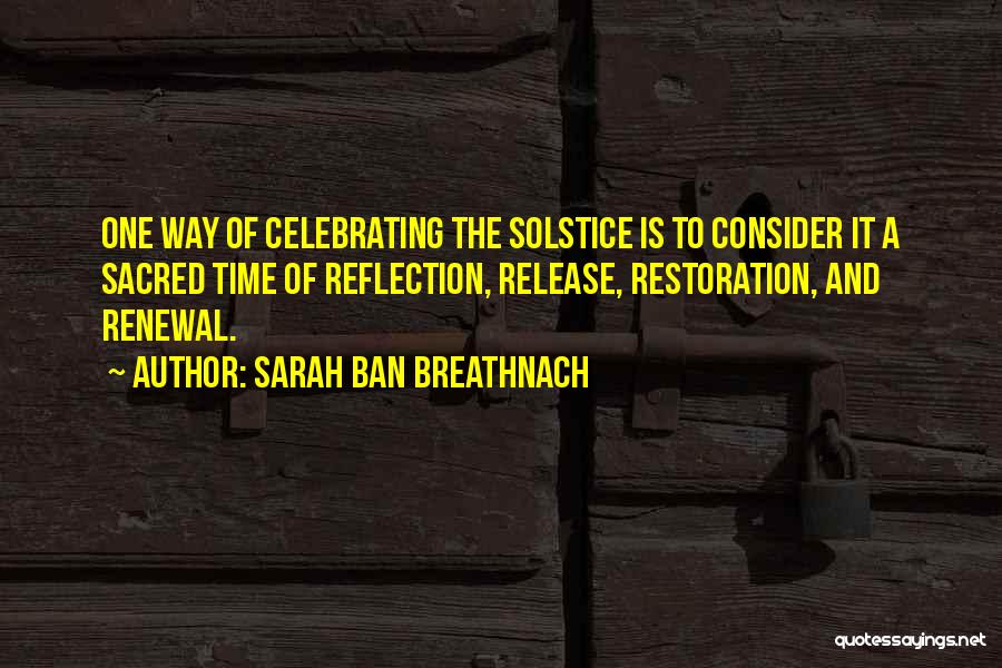 Sarah Ban Breathnach Quotes: One Way Of Celebrating The Solstice Is To Consider It A Sacred Time Of Reflection, Release, Restoration, And Renewal.