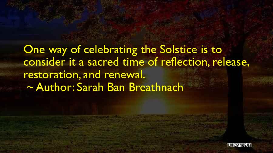 Sarah Ban Breathnach Quotes: One Way Of Celebrating The Solstice Is To Consider It A Sacred Time Of Reflection, Release, Restoration, And Renewal.