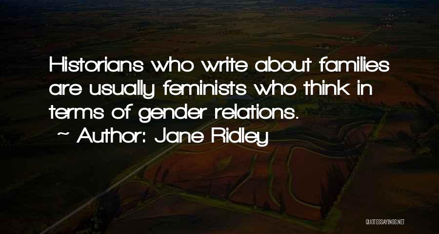 Jane Ridley Quotes: Historians Who Write About Families Are Usually Feminists Who Think In Terms Of Gender Relations.