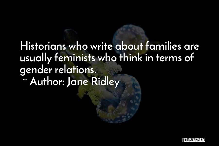 Jane Ridley Quotes: Historians Who Write About Families Are Usually Feminists Who Think In Terms Of Gender Relations.