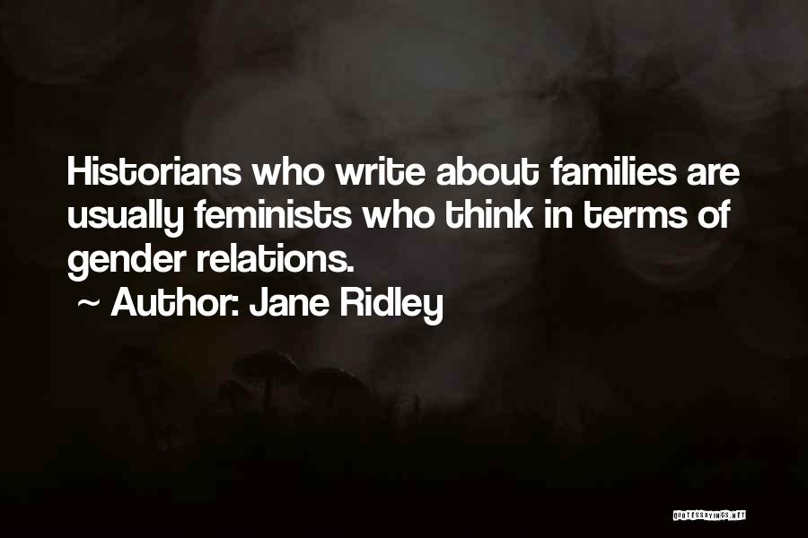 Jane Ridley Quotes: Historians Who Write About Families Are Usually Feminists Who Think In Terms Of Gender Relations.