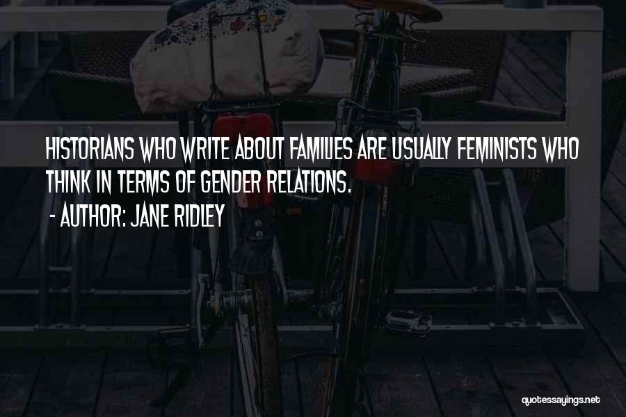 Jane Ridley Quotes: Historians Who Write About Families Are Usually Feminists Who Think In Terms Of Gender Relations.