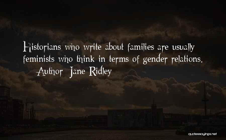 Jane Ridley Quotes: Historians Who Write About Families Are Usually Feminists Who Think In Terms Of Gender Relations.