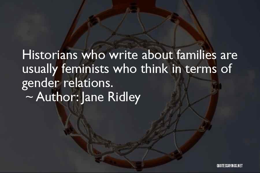 Jane Ridley Quotes: Historians Who Write About Families Are Usually Feminists Who Think In Terms Of Gender Relations.