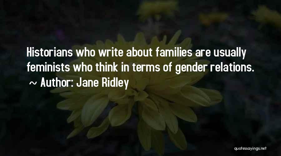 Jane Ridley Quotes: Historians Who Write About Families Are Usually Feminists Who Think In Terms Of Gender Relations.