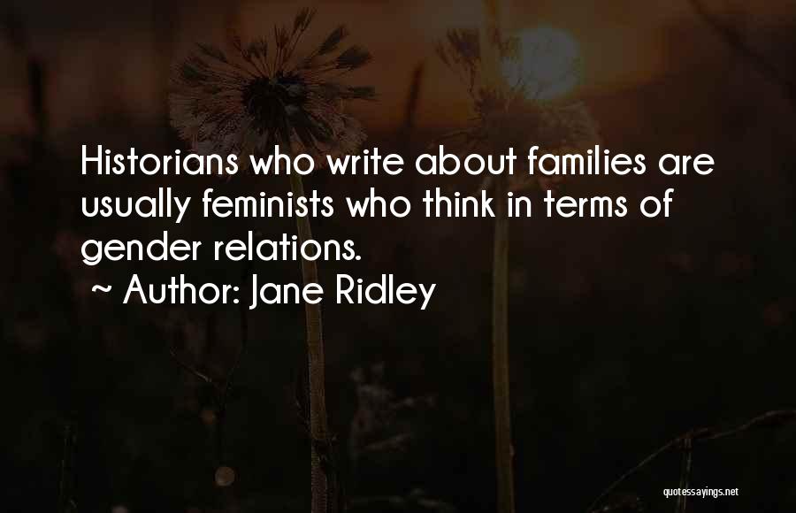 Jane Ridley Quotes: Historians Who Write About Families Are Usually Feminists Who Think In Terms Of Gender Relations.