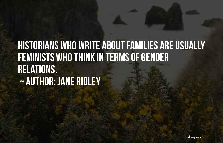 Jane Ridley Quotes: Historians Who Write About Families Are Usually Feminists Who Think In Terms Of Gender Relations.