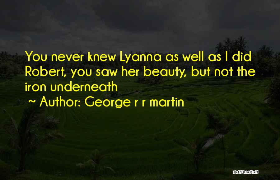 George R R Martin Quotes: You Never Knew Lyanna As Well As I Did Robert, You Saw Her Beauty, But Not The Iron Underneath