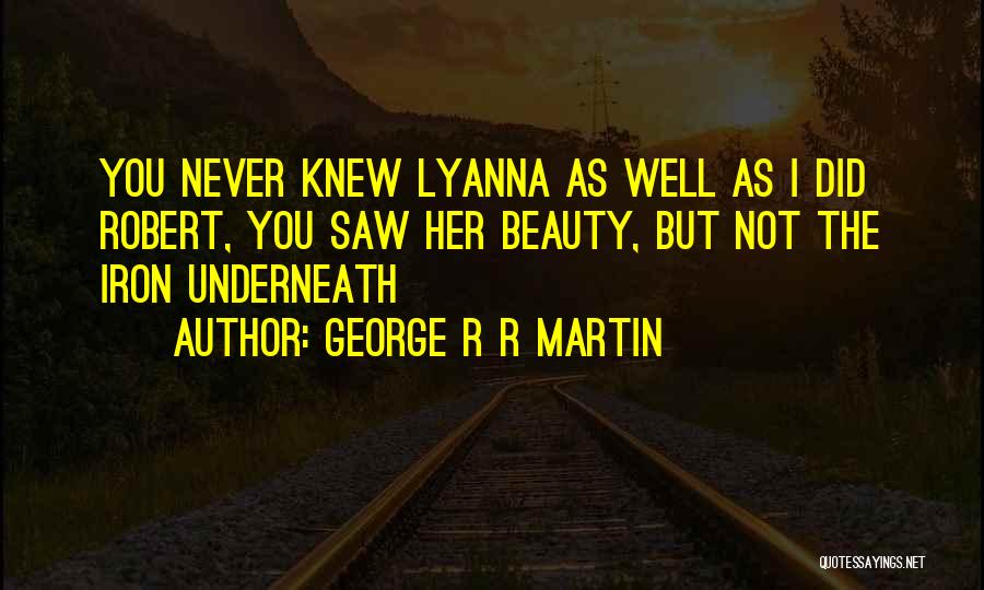 George R R Martin Quotes: You Never Knew Lyanna As Well As I Did Robert, You Saw Her Beauty, But Not The Iron Underneath