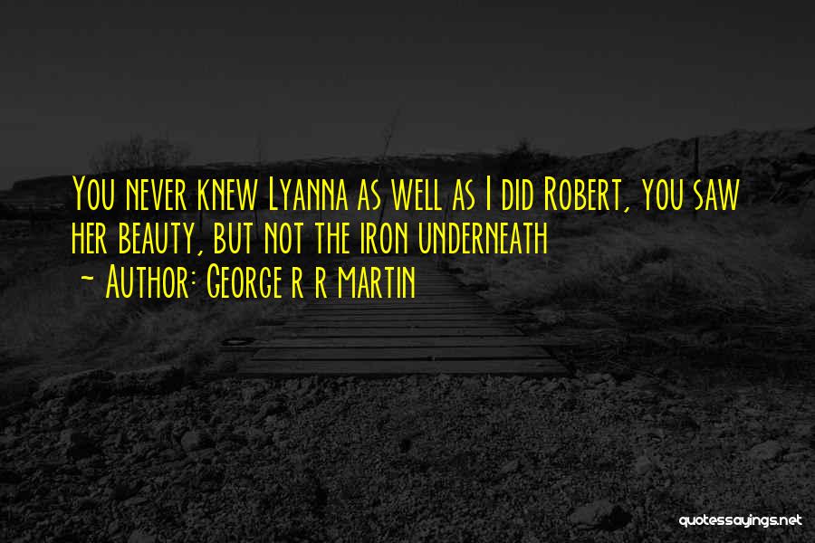 George R R Martin Quotes: You Never Knew Lyanna As Well As I Did Robert, You Saw Her Beauty, But Not The Iron Underneath