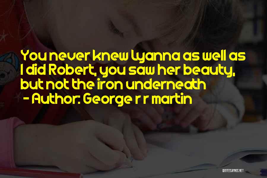 George R R Martin Quotes: You Never Knew Lyanna As Well As I Did Robert, You Saw Her Beauty, But Not The Iron Underneath