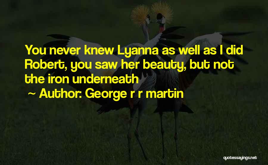 George R R Martin Quotes: You Never Knew Lyanna As Well As I Did Robert, You Saw Her Beauty, But Not The Iron Underneath