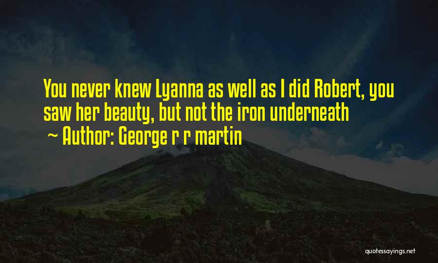 George R R Martin Quotes: You Never Knew Lyanna As Well As I Did Robert, You Saw Her Beauty, But Not The Iron Underneath