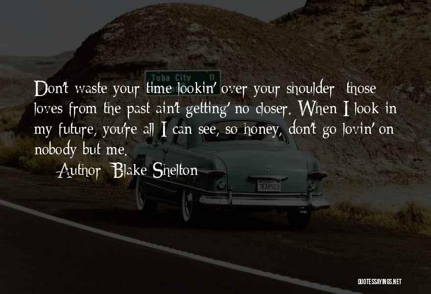 Blake Shelton Quotes: Don't Waste Your Time Lookin' Over Your Shoulder; Those Loves From The Past Ain't Getting' No Closer. When I Look