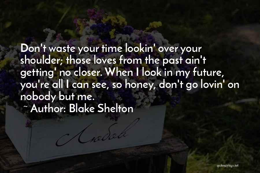 Blake Shelton Quotes: Don't Waste Your Time Lookin' Over Your Shoulder; Those Loves From The Past Ain't Getting' No Closer. When I Look