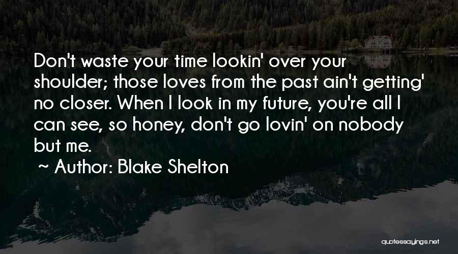 Blake Shelton Quotes: Don't Waste Your Time Lookin' Over Your Shoulder; Those Loves From The Past Ain't Getting' No Closer. When I Look