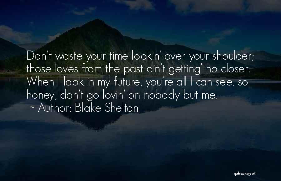 Blake Shelton Quotes: Don't Waste Your Time Lookin' Over Your Shoulder; Those Loves From The Past Ain't Getting' No Closer. When I Look