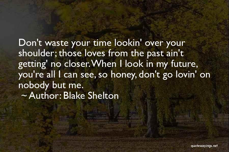 Blake Shelton Quotes: Don't Waste Your Time Lookin' Over Your Shoulder; Those Loves From The Past Ain't Getting' No Closer. When I Look