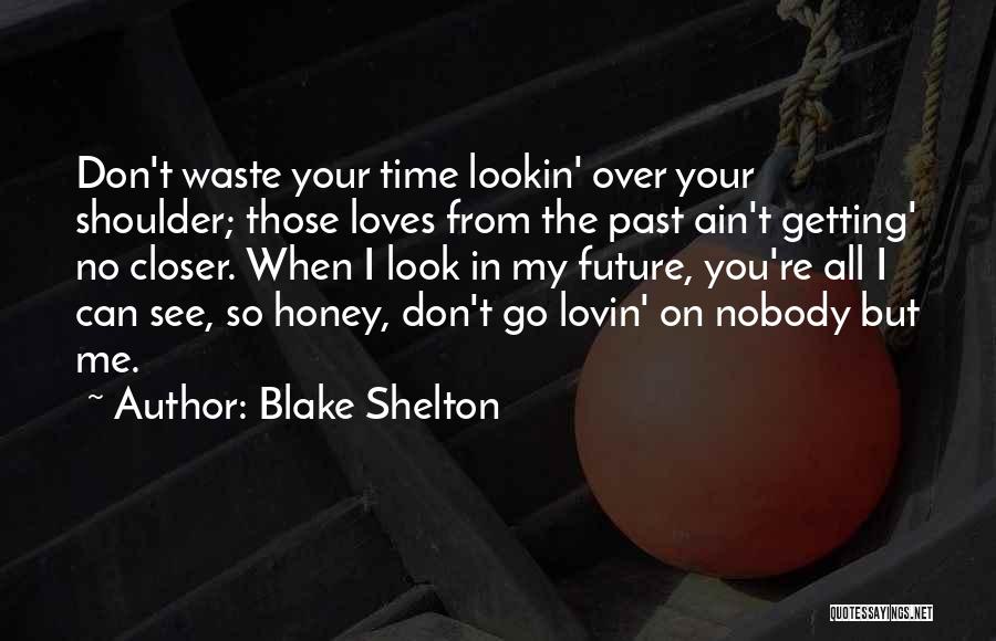 Blake Shelton Quotes: Don't Waste Your Time Lookin' Over Your Shoulder; Those Loves From The Past Ain't Getting' No Closer. When I Look