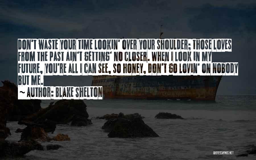 Blake Shelton Quotes: Don't Waste Your Time Lookin' Over Your Shoulder; Those Loves From The Past Ain't Getting' No Closer. When I Look