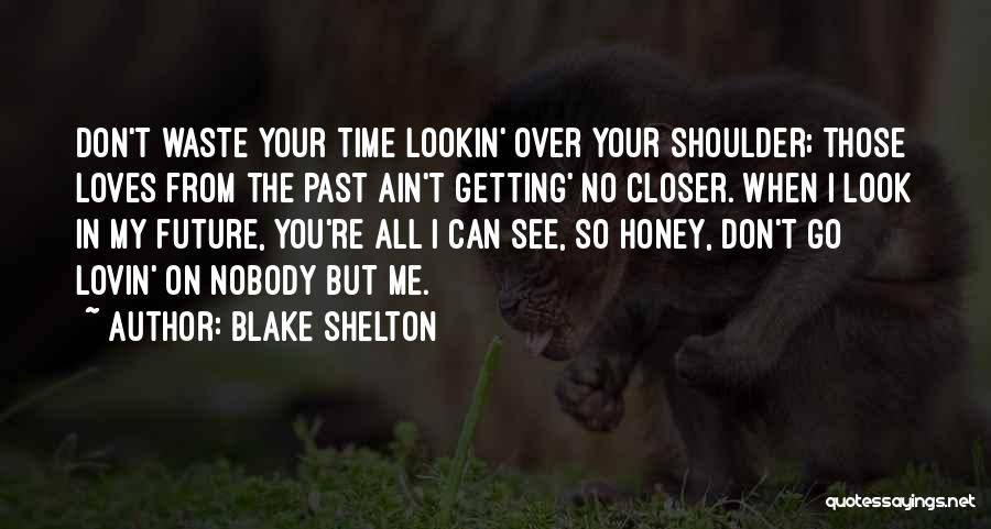 Blake Shelton Quotes: Don't Waste Your Time Lookin' Over Your Shoulder; Those Loves From The Past Ain't Getting' No Closer. When I Look