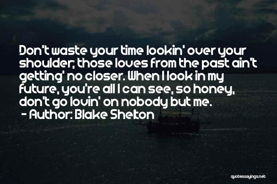 Blake Shelton Quotes: Don't Waste Your Time Lookin' Over Your Shoulder; Those Loves From The Past Ain't Getting' No Closer. When I Look