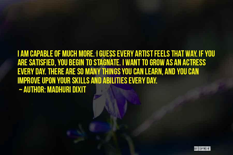 Madhuri Dixit Quotes: I Am Capable Of Much More. I Guess Every Artist Feels That Way. If You Are Satisfied, You Begin To