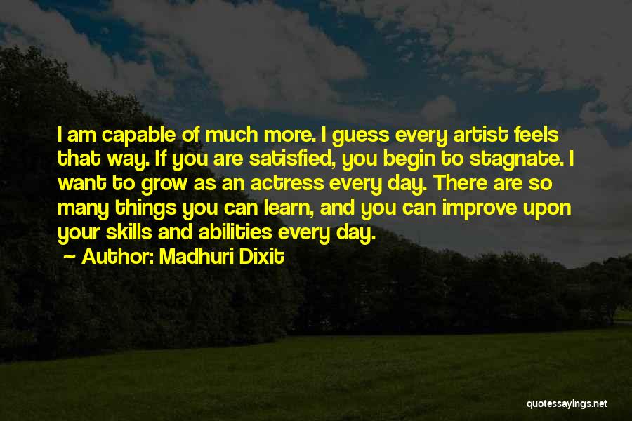 Madhuri Dixit Quotes: I Am Capable Of Much More. I Guess Every Artist Feels That Way. If You Are Satisfied, You Begin To