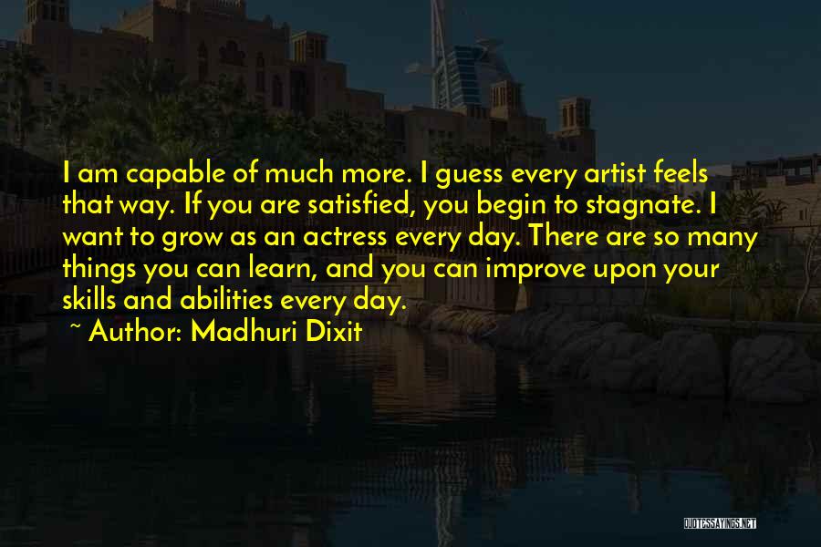Madhuri Dixit Quotes: I Am Capable Of Much More. I Guess Every Artist Feels That Way. If You Are Satisfied, You Begin To