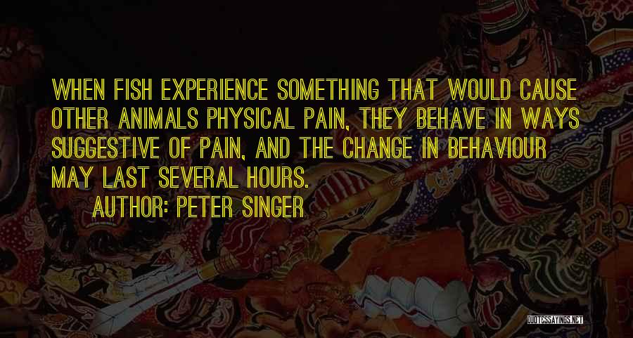 Peter Singer Quotes: When Fish Experience Something That Would Cause Other Animals Physical Pain, They Behave In Ways Suggestive Of Pain, And The