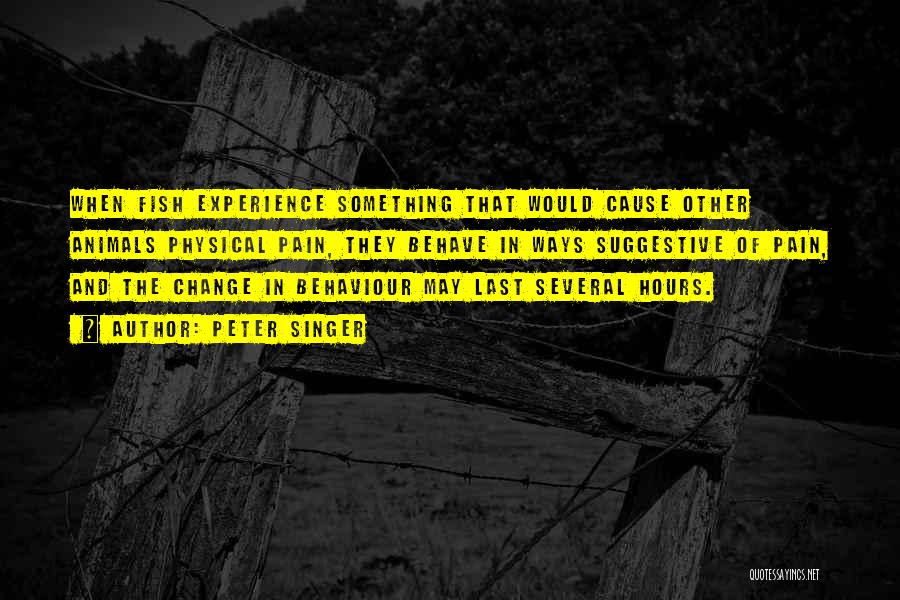 Peter Singer Quotes: When Fish Experience Something That Would Cause Other Animals Physical Pain, They Behave In Ways Suggestive Of Pain, And The