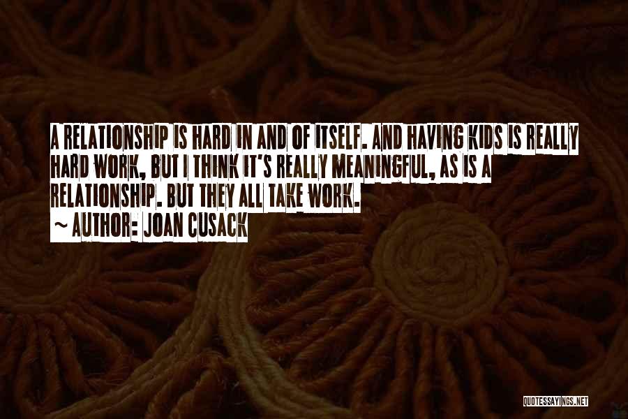 Joan Cusack Quotes: A Relationship Is Hard In And Of Itself. And Having Kids Is Really Hard Work, But I Think It's Really