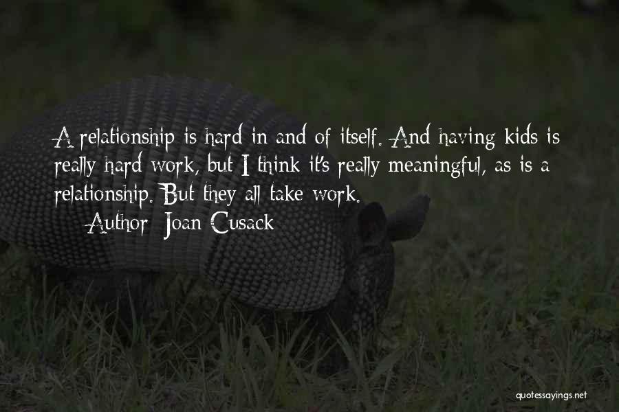 Joan Cusack Quotes: A Relationship Is Hard In And Of Itself. And Having Kids Is Really Hard Work, But I Think It's Really