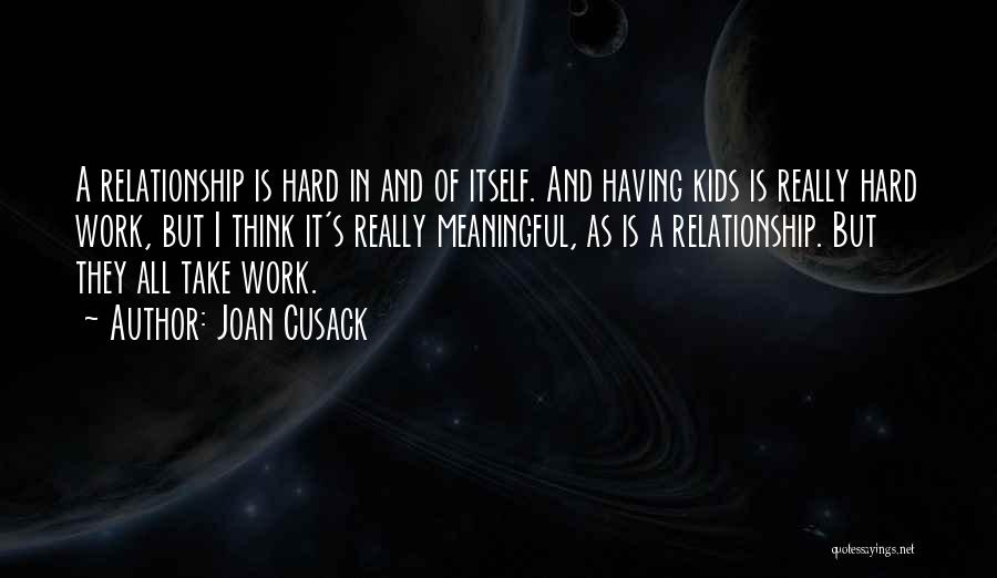 Joan Cusack Quotes: A Relationship Is Hard In And Of Itself. And Having Kids Is Really Hard Work, But I Think It's Really