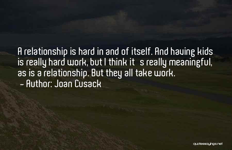 Joan Cusack Quotes: A Relationship Is Hard In And Of Itself. And Having Kids Is Really Hard Work, But I Think It's Really