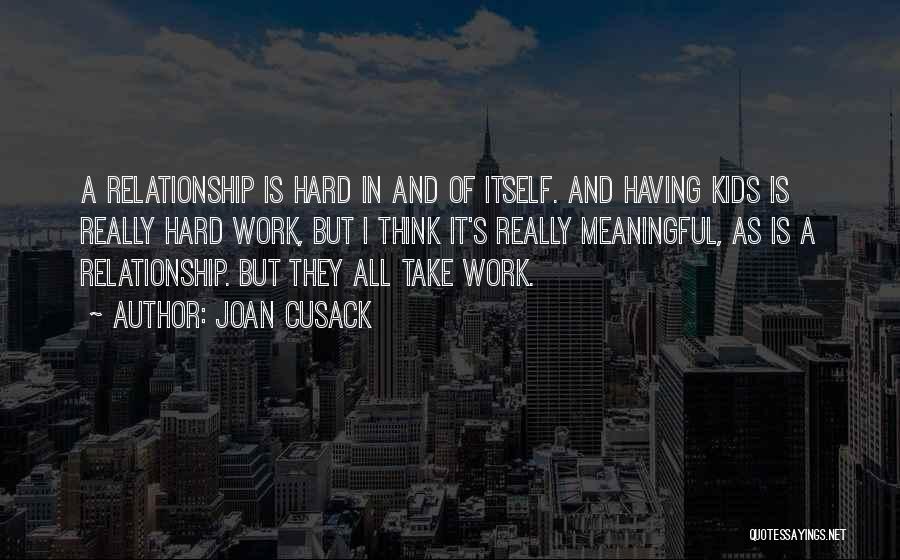 Joan Cusack Quotes: A Relationship Is Hard In And Of Itself. And Having Kids Is Really Hard Work, But I Think It's Really